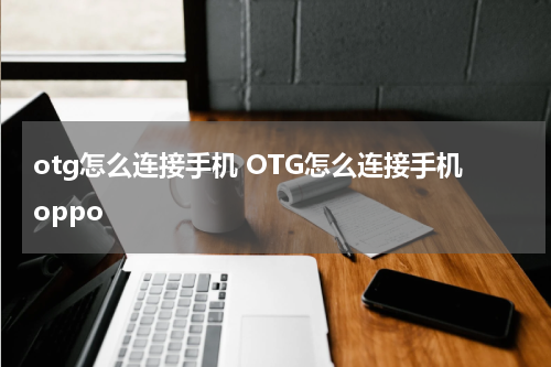 otg怎么连接手机 OTG怎么连接手机oppo