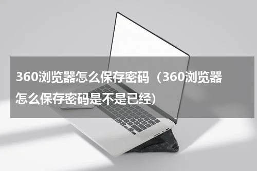 360浏览器怎么保存密码(360浏览器怎么保存密码是不是已经)