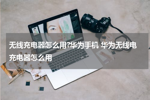 无线充电器怎么用?华为手机 华为无线电充电器怎么用