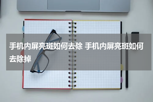 手机内屏亮斑如何去除 手机内屏亮斑如何去除掉