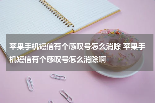 苹果手机短信有个感叹号怎么消除 苹果手机短信有个感叹号怎么消除啊