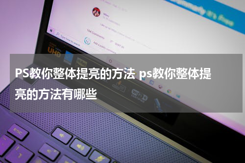 PS教你整体提亮的方法 ps教你整体提亮的方法有哪些