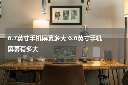 6.7英寸手机屏幕多大 6.6英寸手机屏幕有多大