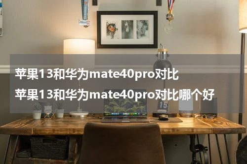 苹果13和华为mate40pro对比 苹果13和华为mate40pro对比哪个好