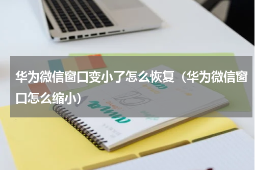 华为微信窗口变小了怎么恢复（华为微信窗口怎么缩小）