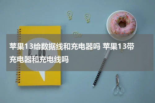 苹果13给数据线和充电器吗 苹果13带充电器和充电线吗