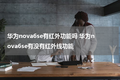 华为nova6se有红外功能吗 华为nova6se有没有红外线功能