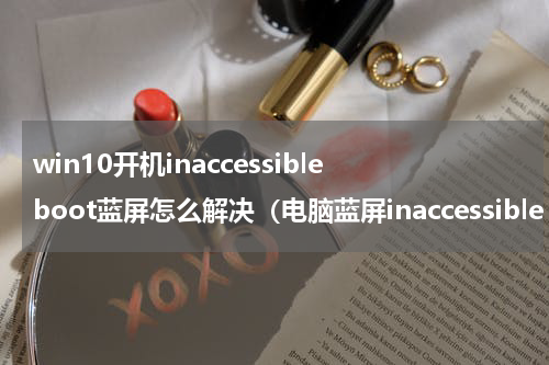win10开机inaccessibleboot蓝屏怎么解决（电脑蓝屏inaccessible boot）