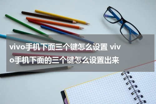 vivo手机下面三个键怎么设置 vivo手机下面的三个键怎么设置出来