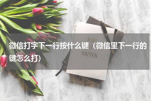 微信打字下一行按什么键（微信里下一行的键怎么打）