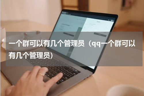 一个群可以有几个管理员（qq一个群可以有几个管理员）