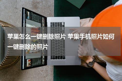 苹果怎么一键删除照片 苹果手机照片如何一键删除的照片