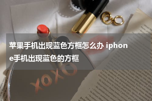 苹果手机出现蓝色方框怎么办 iphone手机出现蓝色的方框