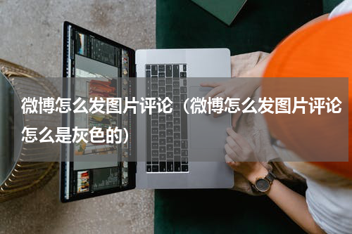 微博怎么发图片评论（微博怎么发图片评论怎么是灰色的）