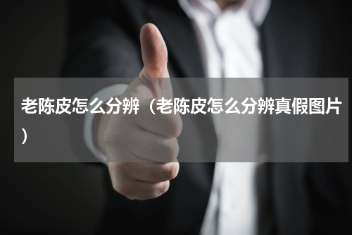 老陈皮怎么分辨（老陈皮怎么分辨真假图片）