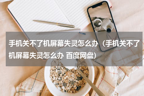 手机关不了机屏幕失灵怎么办（手机关不了机屏幕失灵怎么办 百度网盘）