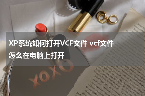 XP系统如何打开VCF文件 vcf文件怎么在电脑上打开
