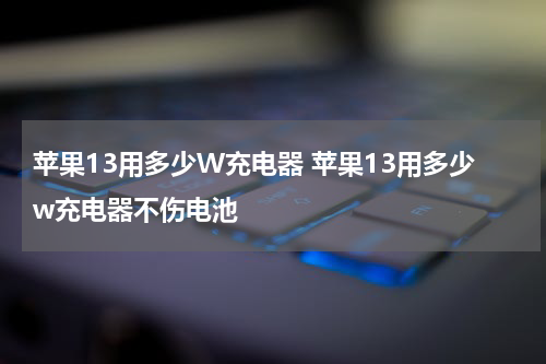 苹果13用多少W充电器 苹果13用多少w充电器不伤电池