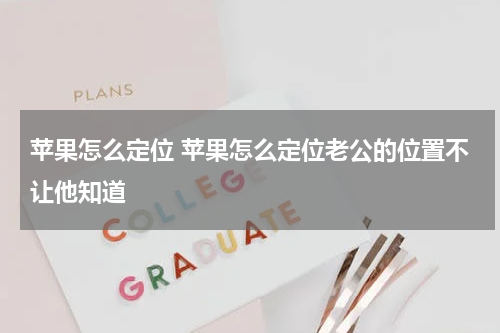 苹果怎么定位 苹果怎么定位老公的位置不让他知道