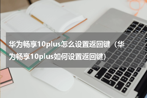 华为畅享10plus怎么设置返回键（华为畅享10plus如何设置返回键）