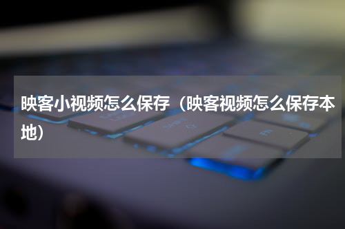 映客小视频怎么保存（映客视频怎么保存本地）