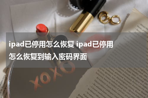 ipad已停用怎么恢复 ipad已停用怎么恢复到输入密码界面