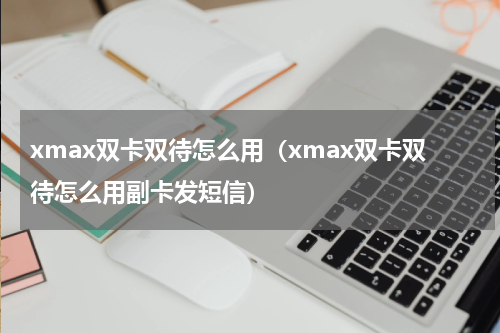 xmax双卡双待怎么用（xmax双卡双待怎么用副卡发短信）