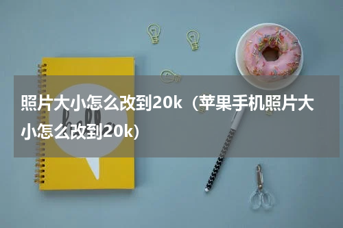 照片大小怎么改到20k（苹果手机照片大小怎么改到20k）