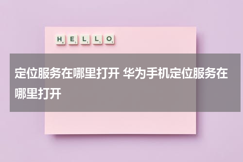 定位服务在哪里打开 华为手机定位服务在哪里打开