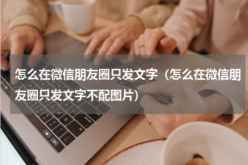 怎么在微信朋友圈只发文字（怎么在微信朋友圈只发文字不配图片）