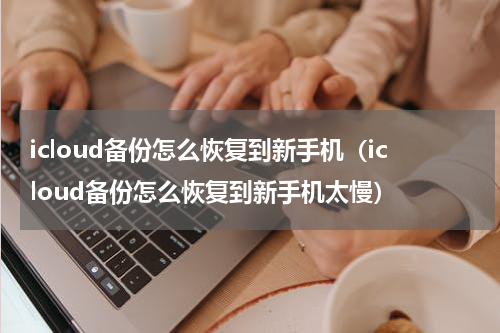 icloud备份怎么恢复到新手机(icloud备份怎么恢复到新手机太慢)