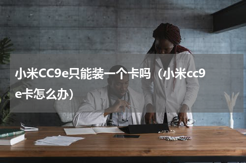 小米CC9e只能装一个卡吗(小米cc9e卡怎么办)
