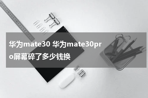 华为mate30 华为mate30pro屏幕碎了多少钱换