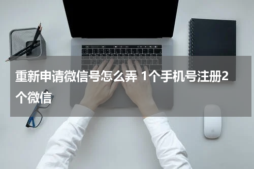 重新申请微信号怎么弄 1个手机号注册2个微信