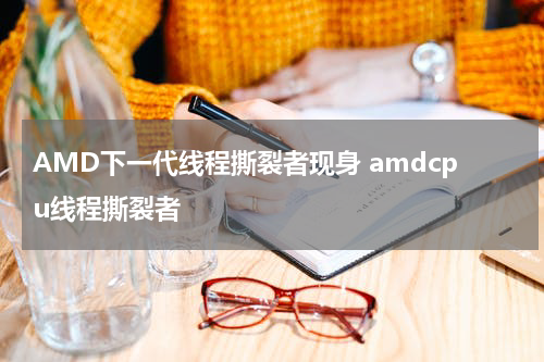 AMD下一代线程撕裂者现身 amdcpu线程撕裂者