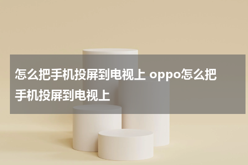 怎么把手机投屏到电视上 oppo怎么把手机投屏到电视上