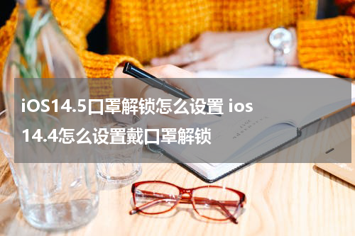 iOS14.5口罩解锁怎么设置 ios14.4怎么设置戴口罩解锁