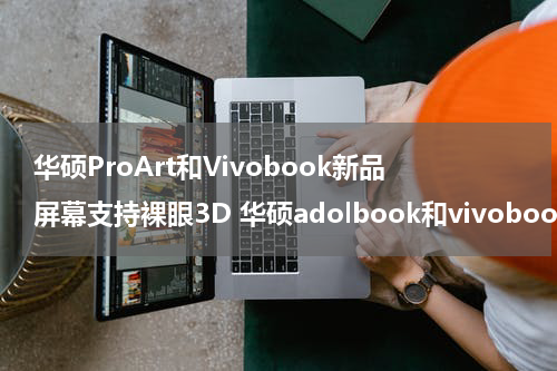 华硕ProArt和Vivobook新品屏幕支持裸眼3D 华硕adolbook和vivobook