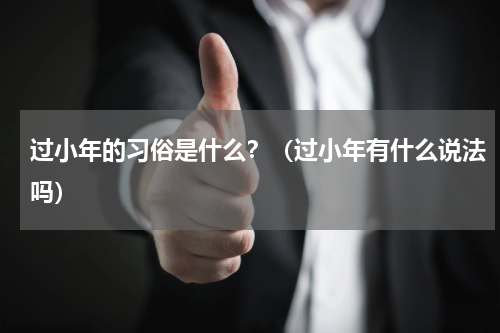 过小年的习俗是什么？（过小年有什么说法吗）