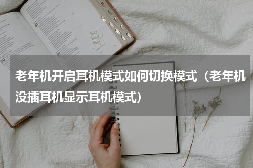 老年机开启耳机模式如何切换模式（老年机没插耳机显示耳机模式）