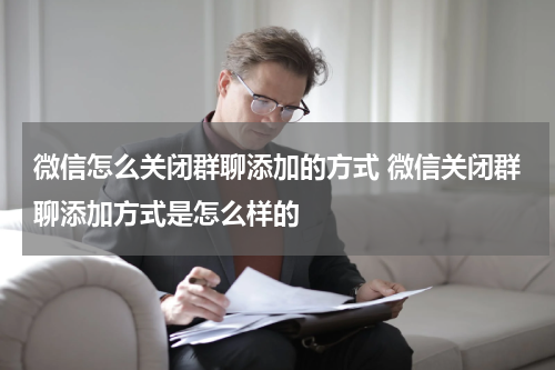 微信怎么关闭群聊添加的方式 微信关闭群聊添加方式是怎么样的