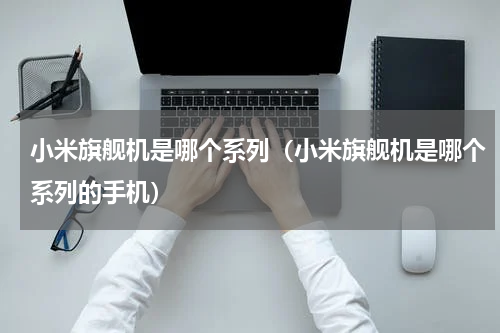 小米旗舰机是哪个系列（小米旗舰机是哪个系列的手机）