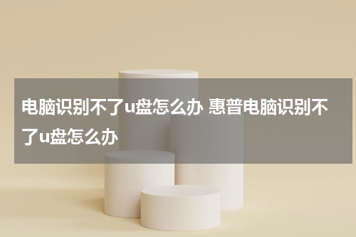 电脑识别不了u盘怎么办 惠普电脑识别不了u盘怎么办