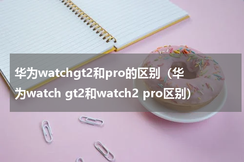 华为watchgt2和pro的区别（华为watch gt2和watch2 pro区别）