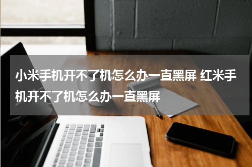 小米手机开不了机怎么办一直黑屏 红米手机开不了机怎么办一直黑屏