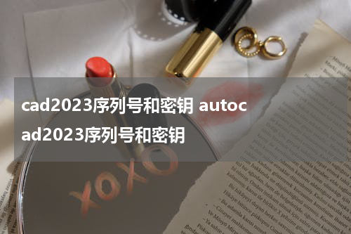 cad2023序列号和密钥 autocad2023序列号和密钥