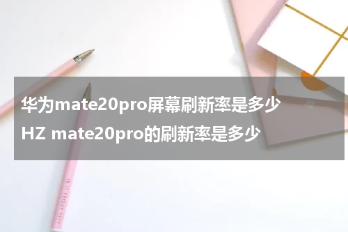 华为mate20pro屏幕刷新率是多少HZ mate20pro的刷新率是多少