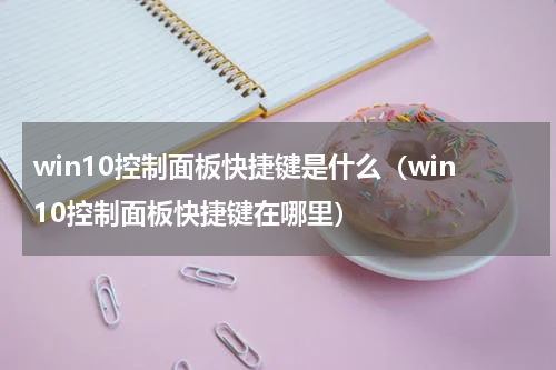 win10控制面板快捷键是什么(win10控制面板快捷键在哪里)