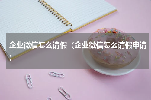 企业微信怎么请假（企业微信怎么请假申请）