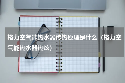 格力空气能热水器传热原理是什么（格力空气能热水器热炫）